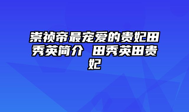 崇祯帝最宠爱的贵妃田秀英简介 田秀英田贵妃