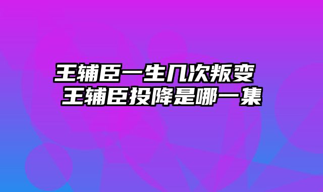 王辅臣一生几次叛变 王辅臣投降是哪一集