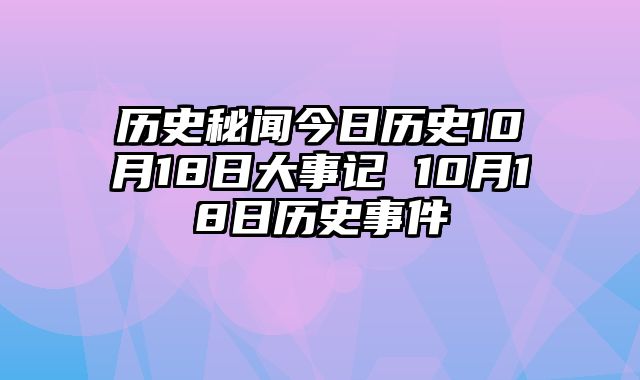 历史秘闻今日历史10月18日大事记 10月18日历史事件