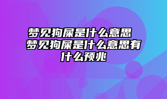 梦见狗屎是什么意思 梦见狗屎是什么意思有什么预兆