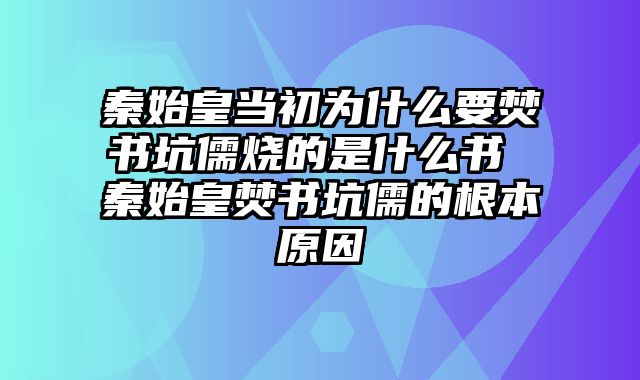 秦始皇当初为什么要焚书坑儒烧的是什么书 秦始皇焚书坑儒的根本原因