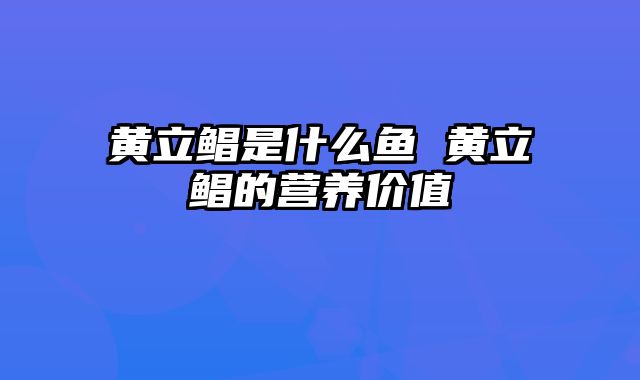 黄立鲳是什么鱼 黄立鲳的营养价值