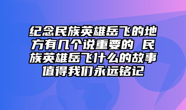 纪念民族英雄岳飞的地方有几个说重要的 民族英雄岳飞什么的故事值得我们永远铭记