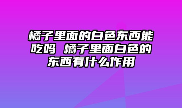 橘子里面的白色东西能吃吗 橘子里面白色的东西有什么作用