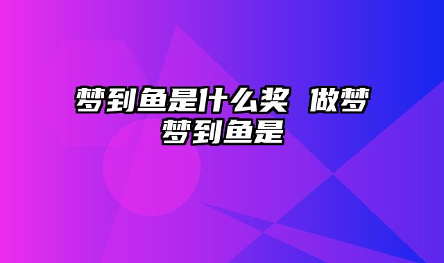 梦到鱼是什么奖 做梦梦到鱼是