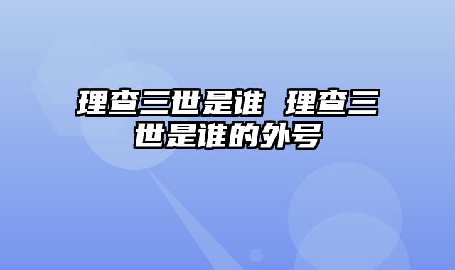 理查三世是谁 理查三世是谁的外号