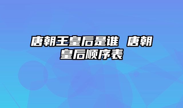 唐朝王皇后是谁 唐朝皇后顺序表