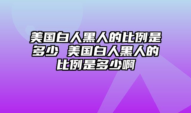 美国白人黑人的比例是多少 美国白人黑人的比例是多少啊