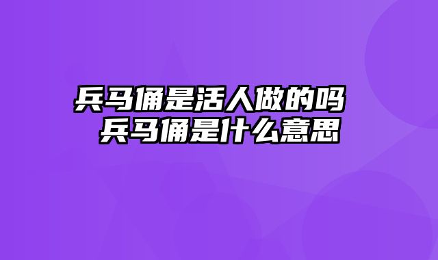 兵马俑是活人做的吗 兵马俑是什么意思