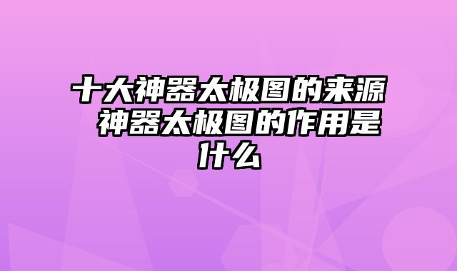 十大神器太极图的来源 神器太极图的作用是什么