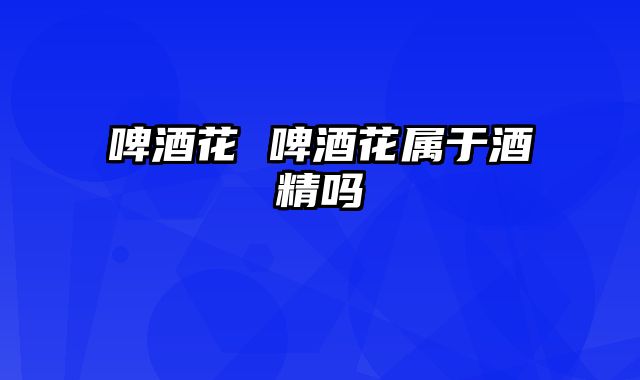 啤酒花 啤酒花属于酒精吗