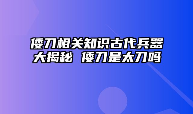 倭刀相关知识古代兵器大揭秘 倭刀是太刀吗