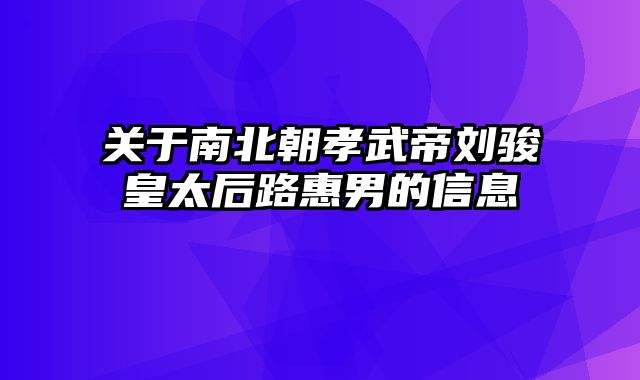 关于南北朝孝武帝刘骏皇太后路惠男的信息