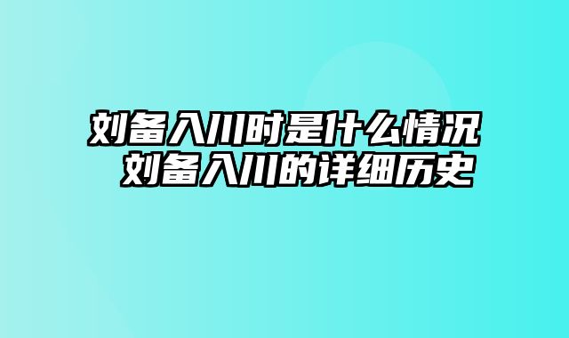 刘备入川时是什么情况 刘备入川的详细历史