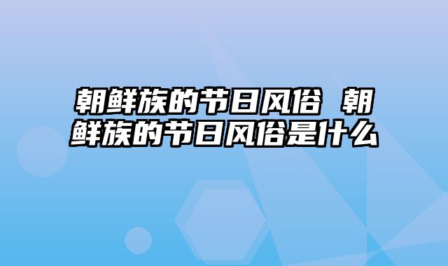 朝鲜族的节日风俗 朝鲜族的节日风俗是什么