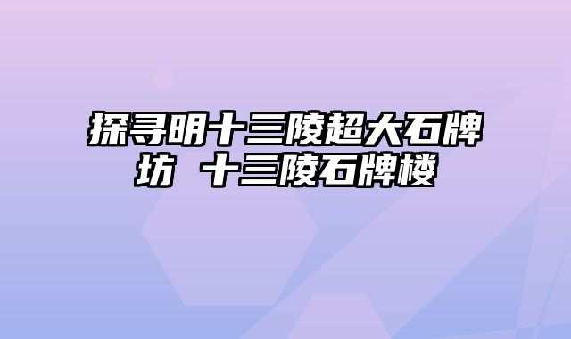 探寻明十三陵超大石牌坊 十三陵石牌楼