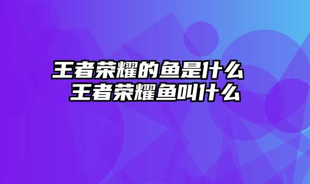 王者荣耀的鱼是什么 王者荣耀鱼叫什么