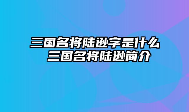 三国名将陆逊字是什么 三国名将陆逊简介