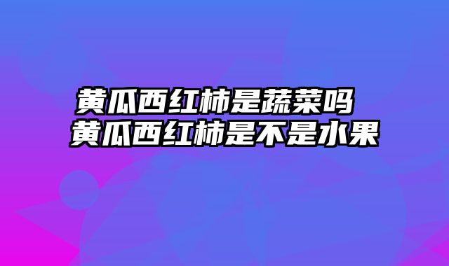 黄瓜西红柿是蔬菜吗 黄瓜西红柿是不是水果