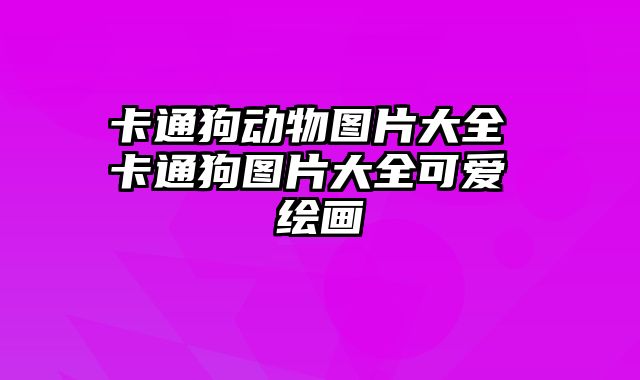 卡通狗动物图片大全 卡通狗图片大全可爱 绘画