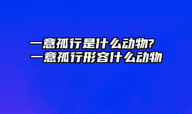 一意孤行是什么动物? 一意孤行形容什么动物