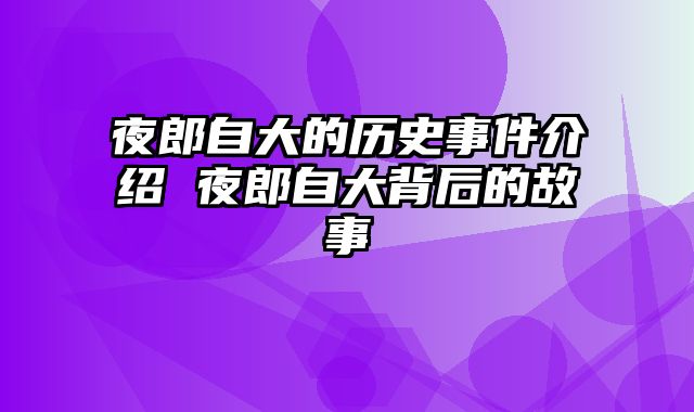 夜郎自大的历史事件介绍 夜郎自大背后的故事