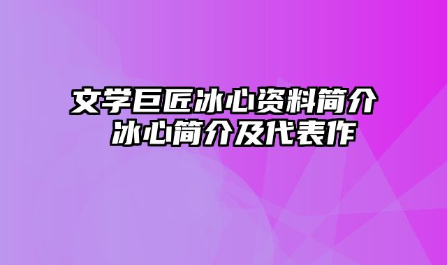 文学巨匠冰心资料简介 冰心简介及代表作