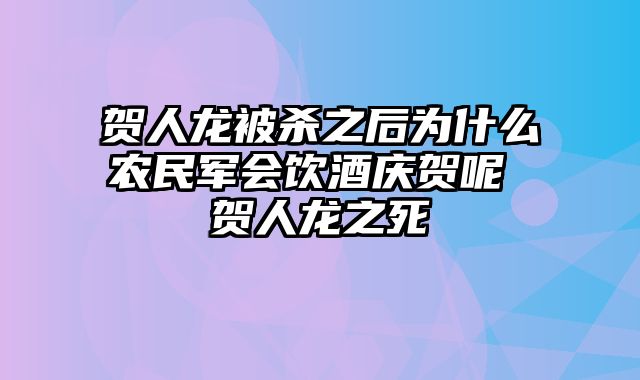 贺人龙被杀之后为什么农民军会饮酒庆贺呢 贺人龙之死