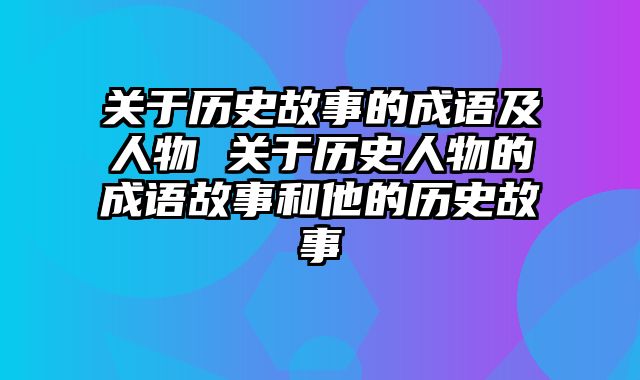 关于历史故事的成语及人物 关于历史人物的成语故事和他的历史故事