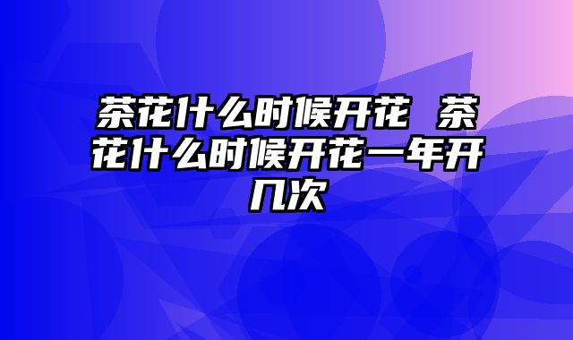 茶花什么时候开花 茶花什么时候开花一年开几次