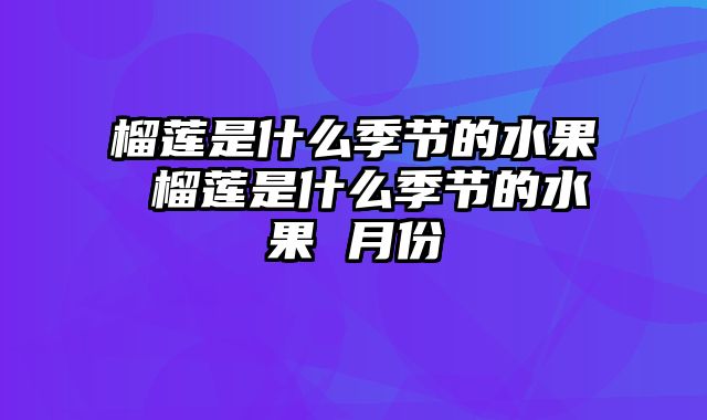 榴莲是什么季节的水果 榴莲是什么季节的水果 月份