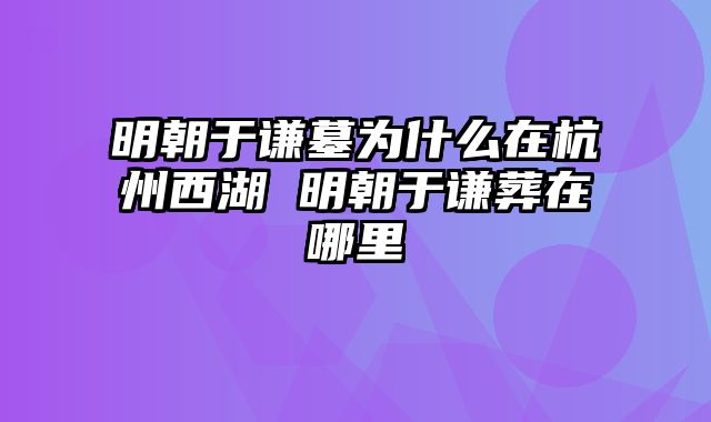 明朝于谦墓为什么在杭州西湖 明朝于谦葬在哪里