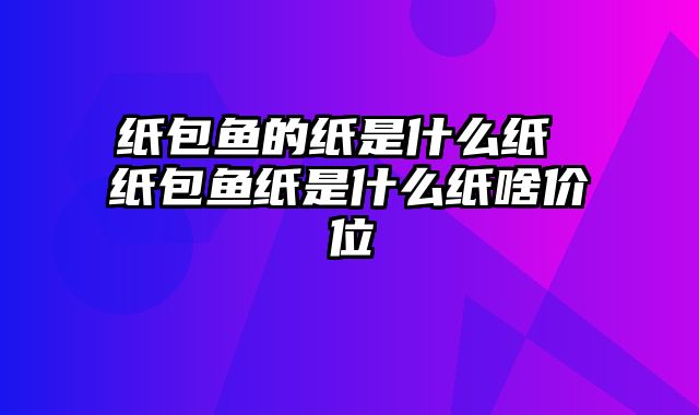 纸包鱼的纸是什么纸 纸包鱼纸是什么纸啥价位