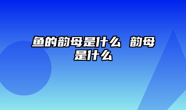 鱼的韵母是什么 韵母是什么