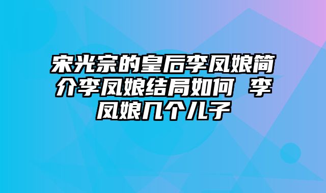 宋光宗的皇后李凤娘简介李凤娘结局如何 李凤娘几个儿子