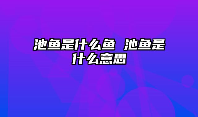 池鱼是什么鱼 池鱼是什么意思