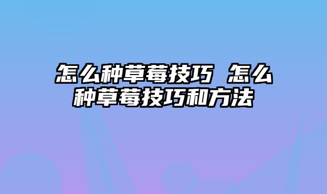 怎么种草莓技巧 怎么种草莓技巧和方法