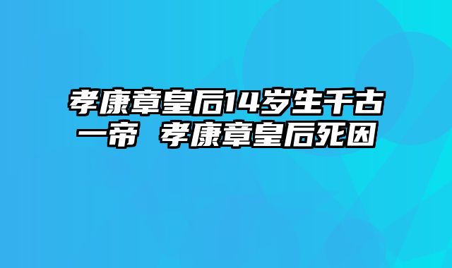 孝康章皇后14岁生千古一帝 孝康章皇后死因