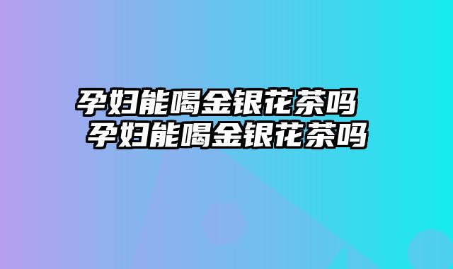 孕妇能喝金银花茶吗 孕妇能喝金银花茶吗