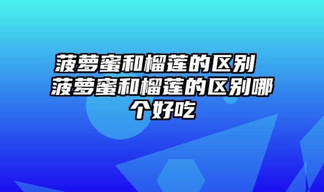 菠萝蜜和榴莲的区别 菠萝蜜和榴莲的区别哪个好吃