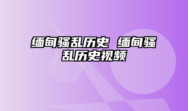 缅甸骚乱历史 缅甸骚乱历史视频