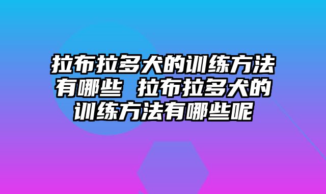 拉布拉多犬的训练方法有哪些 拉布拉多犬的训练方法有哪些呢