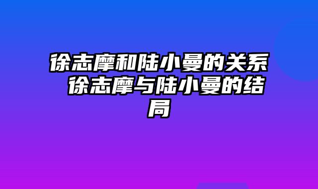 徐志摩和陆小曼的关系 徐志摩与陆小曼的结局