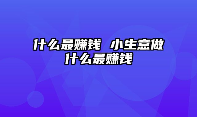 什么最赚钱 小生意做什么最赚钱