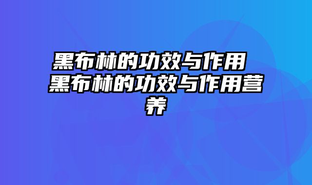 黑布林的功效与作用 黑布林的功效与作用营养