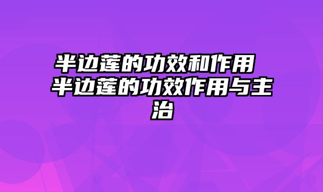 半边莲的功效和作用 半边莲的功效作用与主治