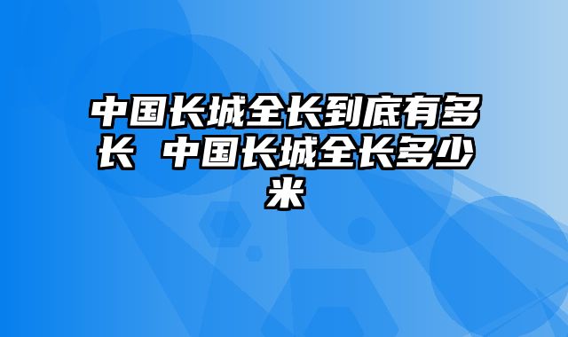 中国长城全长到底有多长 中国长城全长多少米