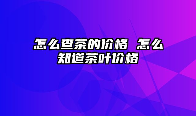 怎么查茶的价格 怎么知道茶叶价格