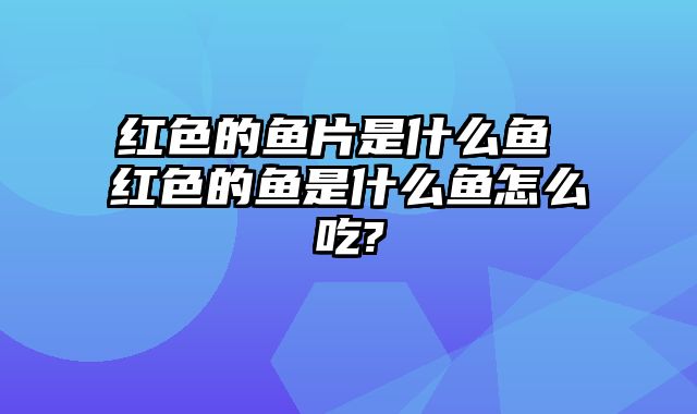 红色的鱼片是什么鱼 红色的鱼是什么鱼怎么吃?