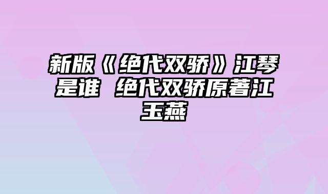 新版《绝代双骄》江琴是谁 绝代双骄原著江玉燕